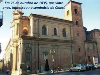 Em 25 de outubro de 1835, aos vinte
anos, ingressou no seminário de Chieri.
 