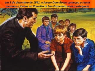 em 8 de dezembro de 1841, o jovem Dom Bosco começou a reunir
meninos e jovens no Convitto di San Francesco para a catequese
 