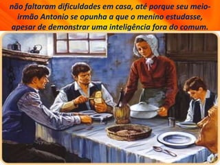 não faltaram dificuldades em casa, até porque seu meio-
irmão Antonio se opunha a que o menino estudasse,
apesar de demonstrar uma inteligência fora do comum.
 