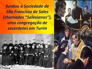 fundou a Sociedade de
São Francisco de Sales
(chamados “Salesianos”),
uma congregação de
sacerdotes em Turim
 