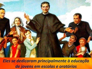 Eles se dedicaram principalmente à educação
de jovens em escolas e oratórios
 