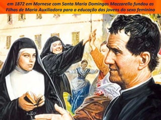 em 1872 em Mornese com Santa Maria Domingas Mazzarello fundou as
Filhas de Maria Auxiliadora para a educação das jovens do sexo feminino
 