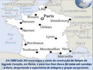 Em 1880 Leão XIII encarregou o santo da construção do Templo do
Sagrado Coração, em Roma, e para isso Dom Bosco foi como um mendigo
a Paris, despertando a expectativa de milagres e graças excepcionais.
 