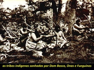 as tribos indígenas sonhadas por Dom Bosco, Onas e Fueguinos
 