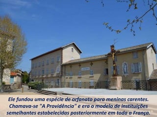 Ele fundou uma espécie de orfanato para meninas carentes.
Chamava-se "A Providência" e era o modelo de instituições
semelhantes estabelecidas posteriormente em toda a França.
 