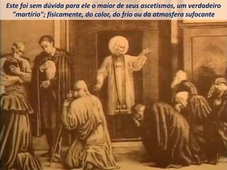 Este foi sem dúvida para ele o maior de seus ascetismos, um verdadeiro
"martírio"; fisicamente, do calor, do frio ou da atmosfera sufocante
 