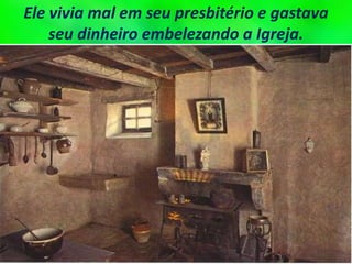 Ele vivia mal em seu presbitério e gastava
seu dinheiro embelezando a Igreja.
 