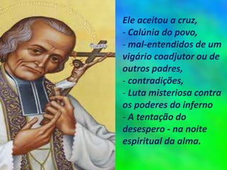 Ele aceitou a cruz,
- Calúnia do povo,
- mal-entendidos de um
vigário coadjutor ou de
outros padres,
- contradições,
- Luta misteriosa contra
os poderes do inferno
- A tentação do
desespero - na noite
espiritual da alma.
 