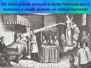 Ele tinha grande devoção a Santa Filomena que o
restaurou à saúde, quando ele estava morrendo
 