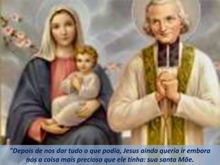"Depois de nos dar tudo o que podia, Jesus ainda queria ir embora
nós a coisa mais preciosa que ele tinha: sua santa Mãe.
 