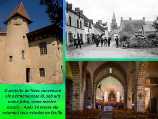 O prefeito de Noes convenceu
ele permanecesse lá, sob um
nome falso, como mestre-
escola. - Após 14 meses ele
retomou seus estudos na Ecully.
 