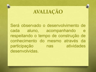 AVALIAÇÃO
Será observado o desenvolvimento de
cada aluno, acompanhando e
respeitando o tempo de construção de
conhecimento do mesmo através da
participação nas atividades
desenvolvidas.
 