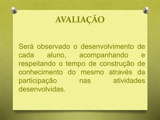 AVALIAÇÃO
Será observado o desenvolvimento de
cada aluno, acompanhando e
respeitando o tempo de construção de
conhecimento do mesmo através da
participação nas atividades
desenvolvidas.
 