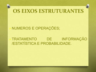 OS EIXOS ESTRUTURANTES
NUMEROS E OPERAÇÕES;
TRATAMENTO DE INFORMAÇÃO
/ESTATÍSTICA E PROBABILIDADE.
 