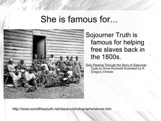Only Passing Through The Story of Sojourner   Truth  by Anne Rockwell  illustrated by R. Gregory Christie http://www.google.com/products?q=books+about+sojourner+truth&oe=utf-8&rls=com.ubuntu:en-US:unofficial&client=firefox-a&um=1&ie=UTF-8&ei=wCayS7P6I4j0sgPo3NznAQ&sa=X&oi=product_result_group&ct=title&resnum=3&ved=0CBwQrQQwAg 