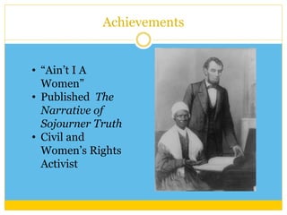 Achievements 
• “Ain’t I A 
Women” 
• Published The 
Narrative of 
Sojourner Truth 
• Civil and 
Women’s Rights 
Activist 
 