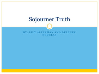 Sojourner Truth 
BY: LILY ALTERMAN AND DELANEY 
DOUGLAS 
 