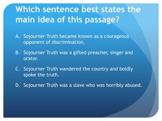 Which sentence best states the
main idea of this passage?
A. Sojourner Truth became known as a courageous
   opponent of d...