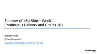 Summer of K8s: Ship – Week 1
Continuous Delivery and GitOps 101
Daniel Bryant
@danielbryantuk
www.getambassador.io/summer-of-k8s
 