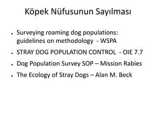 Köpek Nüfusunun Sayılması
● Surveying roaming dog populations:
guidelines on methodology - WSPA
● STRAY DOG POPULATION CONTROL - OIE 7.7
● Dog Population Survey SOP – Mission Rabies
● The Ecology of Stray Dogs – Alan M. Beck
 