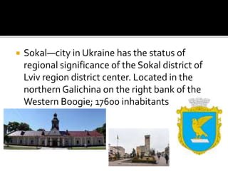  Sokal—city in Ukraine has the status of
regional significance of the Sokal district of
Lviv region district center. Loca...
