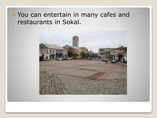  You can entertain in many cafes and
restaurants in Sokal.
 