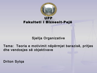 UPP
Fakulteti i Biznesit-Pejë
Sjellja Organizative
Tema: Teoria e motivimit nëpërmjet barazisë, pritjes
dhe vendosjes së objektivave
Driton Sylqa
 