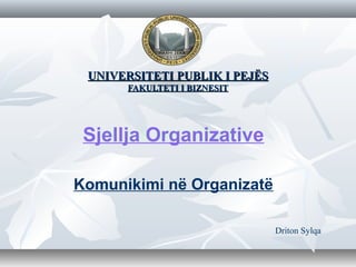 UNIVERSITETIUNIVERSITETI PUBLIKPUBLIK I PI PEJËSEJËS
FAKULTETI I BIZNESITFAKULTETI I BIZNESIT
SJELLJA ORGANIZATIVE
Driton Sylqa
Sjellja Organizative
Komunikimi në Organizatë
 