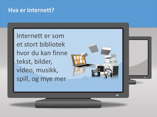 Hva er Internett?
Internett er som
et stort bibliotek
hvor du kan finne
tekst, bilder,
video, musikk,
spill, og mye mer
 
