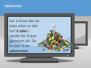 Søkemotor
For å finne det du
leter etter er det
lurt å søke i
stedet for å lese
gjennom alt. Da
bruker vi en
søkemotor.
 