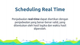 Scheduling Real Time
Penjadwalan real-time dapat diartikan dengan
penjadwalan yang benar-benar valid, yang
ditentukan oleh hasil logika dan waktu hasil
diperoleh.
 