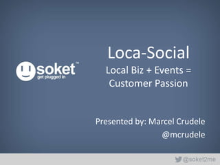 Loca-Social
  Local Biz + Events =
   Customer Passion


Presented by: Marcel Crudele
                @mcrudele
 