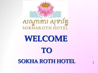 WELCOME 
TO 
SOKHA ROTH HOTEL 1 
 