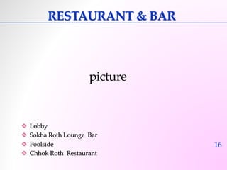 16 
RESTAURANT & BAR 
picture 
 Lobby 
 Sokha Roth Lounge Bar 
 Poolside 
 Chhok Roth Restaurant 
 