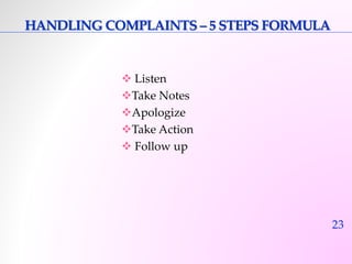 23 
HANDLINGCOMPLAINTS – 5 STEPS FORMULA 
 Listen 
Take Notes 
Apologize 
Take Action 
 Follow up 
 