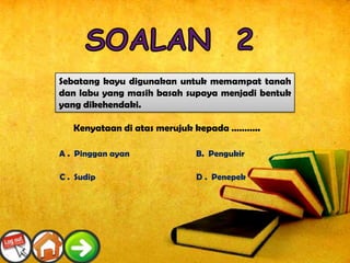 Sebatang kayu digunakan untuk memampat tanah
dan labu yang masih basah supaya menjadi bentuk
yang dikehendaki.

   Kenyataan di atas merujuk kepada ………..

A . Pinggan ayan           B. Pengukir

C . Sudip                  D . Penepek
 