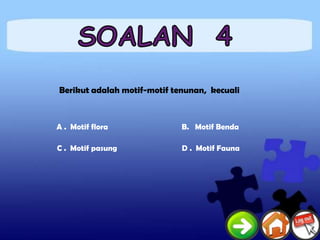 Berikut adalah motif-motif tenunan, kecuali



A . Motif flora              B. Motif Benda

C . Motif pasung             D . Motif Fauna
 