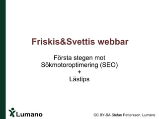 Friskis&Svettis webbar
        Första stegen mot
     Sökmotoroptimering (SEO)
                +
             Lästips




Lumano               CC BY-SA Stefan Pettersson, Lumano
 