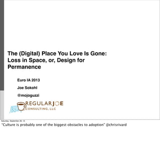 The (Digital) Place You Love Is Gone:
Loss in Space, or, Design for
Permanence
Euro IA 2013
Joe Sokohl
@mojoguzzi
Saturday, September 28, 13
“Culture is probably one of the biggest obstacles to adoption” @chrisrivard
 