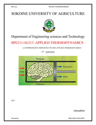 BPE 211 APPLIED THERMODYNAMICS
Musadoto ISBN-IWR-D-2016-0011
SOKOINE UNIVERSITY OF AGRICULTURE
Department of Engineering sciences and Technology
BPE211/AE213 :APPLIED THERMODYNAMICS
A COMPREHESIVE SIMPLIFIED TO THE APPLIED THERMODYNAMICS
2nd
EDITION
2017
musadoto
 