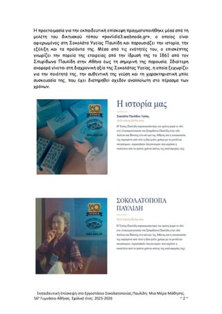 Εκπαιδευτική Επίσκεψη στο Εργοστάσιο Σοκολατοποιίας Παυλίδη: Μια Μέρα Μάθησης.
56ο
Γυμνάσιο Αθήνας. Σχολικό έτος: 2025-2026 ~ 2 ~
Η προετοιμασία για την εκπαιδευτική επίσκεψη πραγματοποιήθηκε μέσα από τη
μελέτη του δικτυακού τόπου «pavlidis3.webnode.gr», ο οποίος είναι
αφιερωμένος στη Σοκολάτα Υγείας Παυλίδη και παρουσιάζει την ιστορία, την
εξέλιξη και τα προϊόντα της. Μέσα από τις ενότητές του, ο επισκέπτης
γνωρίζει την πορεία της εταιρείας από την ίδρυσή της το 1861 από τον
Σπυρίδωνα Παυλίδη στην Αθήνα έως τη σημερινή της παρουσία. Ιδιαίτερη
αναφορά γίνεται στη διαχρονική αξία της Σοκολάτας Υγείας, η οποία ξεχωρίζει
για την ποιότητά της, την αυθεντική της γεύση και τη χαρακτηριστική μπλε
συσκευασία της, που έχει διατηρηθεί σχεδόν αναλλοίωτη στο πέρασμα των
χρόνων.
 