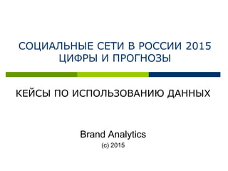 СОЦИАЛЬНЫЕ СЕТИ В РОССИИ 2015
ЦИФРЫ И ПРОГНОЗЫ
КЕЙСЫ ПО ИСПОЛЬЗОВАНИЮ ДАННЫХ
Brand Analytics
(с) 2015
 