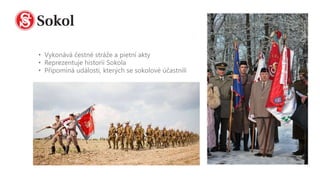 • Vykonává čestné stráže a pietní akty
• Reprezentuje historii Sokola
• Připomíná události, kterých se sokolové účastnili
 
