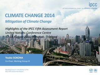 Working Group III contribution to the
IPCC Fifth Assessment Report
CLIMATE CHANGE 2014
Mitigation of Climate Change
©dreamstime
Youba SOKONA
Co-Chair, Working Group III
Highlights of the IPCC Fifth Assessment Report
United Nations Conference Centre
17-18 August 2015, Bangkok, Thailand
 