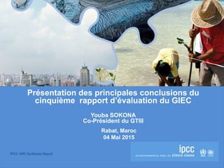 IPCC AR5 Synthesis Report
Présentation des principales conclusions du
cinquième rapport d’évaluation du GIEC
Youba SOKONA
Co-Président du GTIII
Rabat, Maroc
04 Mai 2015
 