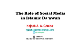 The Role of Social Media
in Islamic Da’awah
Najeeb A. A. Gambo
najeebaagambo@gmail.com
@TheNajeeb
2952C751
08146664666, 08035947438, 08089859999
 
