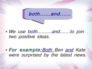 both......and......


    ●   We use both..........and.......to join
        two positive ideas.

    ●   For example;Both Ben and Kate
        were surprised by the latest news.
         
                           
 