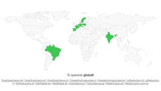 GuteGutscheine.de | GuteGutscheine.at | GuteGutscheine.ch | GoedeKortingscodes.nl | GoedeKortingscodes.be | LaReduction.ch LaReduction.
fr | DobreKupony.pl | SökRabatt.se | AltidRabat.dk | EverySaving.in | EverySaving.sg | RadarCupon.es | RadarCupom.com.br
Vi opererar globalt
 