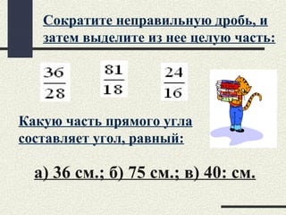 Сократите неправильную дробь, и
затем выделите из нее целую часть:
Какую часть прямого угла
составляет угол, равный:
а) 36 см.; б) 75 см.; в) 40: см.
 