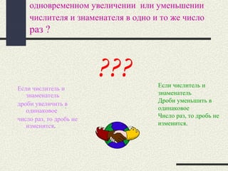 одновременном увеличении или уменьшении
числителя и знаменателя в одно и то же число
раз ?
Если числитель и
знаменатель
дроби увеличить в
одинаковое
число раз, то дробь не
изменится.
.
??? Если числитель и
знаменатель
Дроби уменьшить в
одинаковое
Число раз, то дробь не
изменится.
 